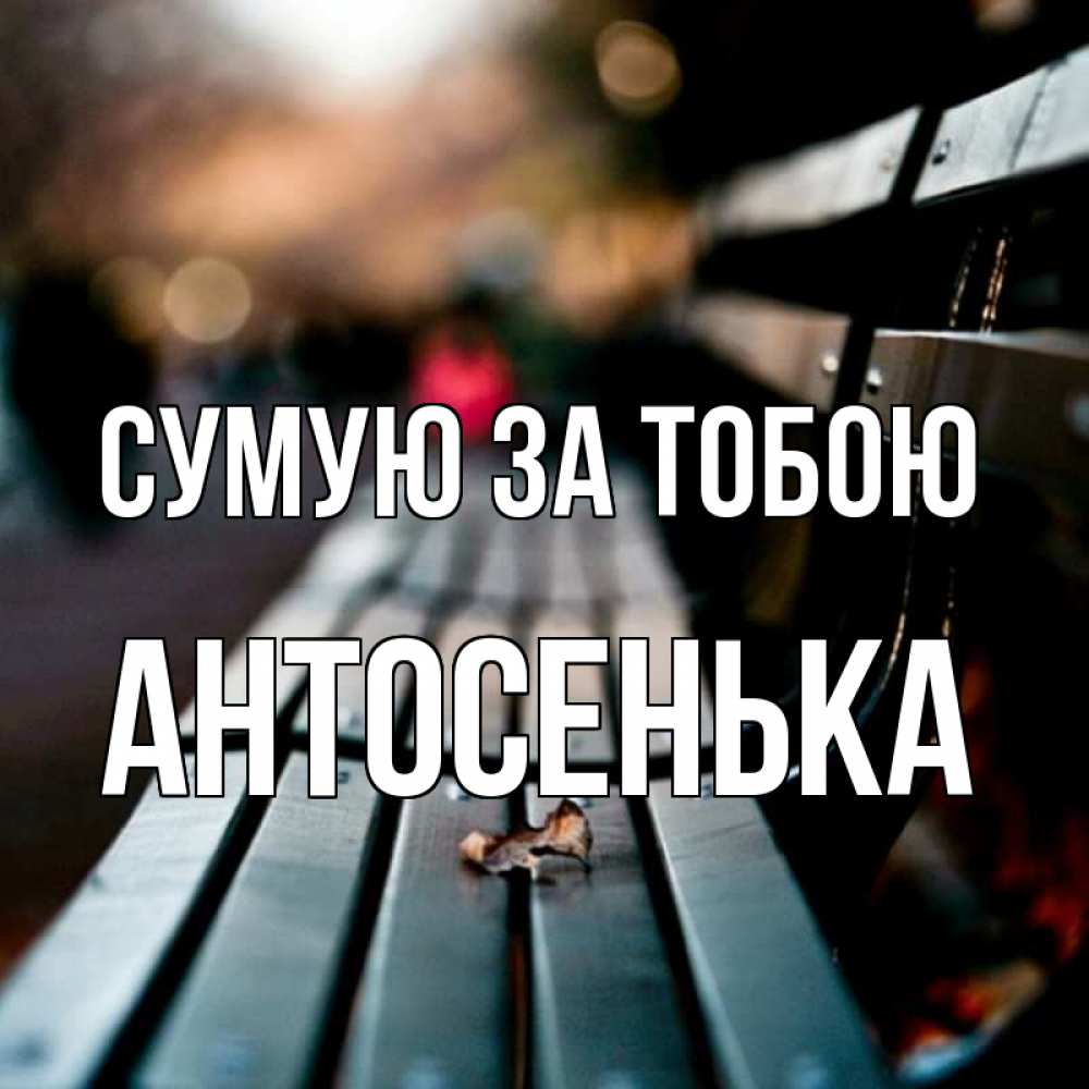 Открытка на каждый день з підписом, Антосенька Сумую за тобою приходи скорее Прикольна листівка з побажанням онлайн скачати безкоштовно 