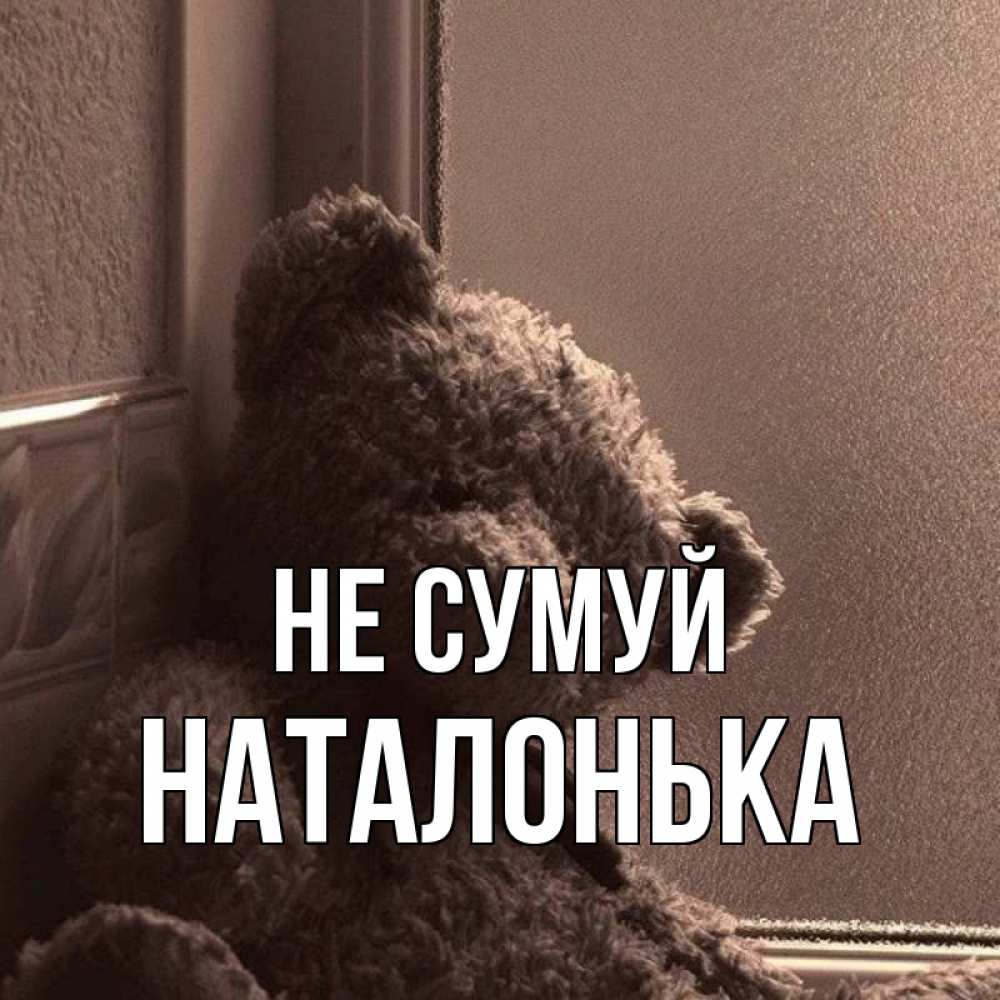 Открытка на каждый день з підписом, Наталонька Не сумуй стекол рефленое Прикольна листівка з побажанням онлайн скачати безкоштовно 