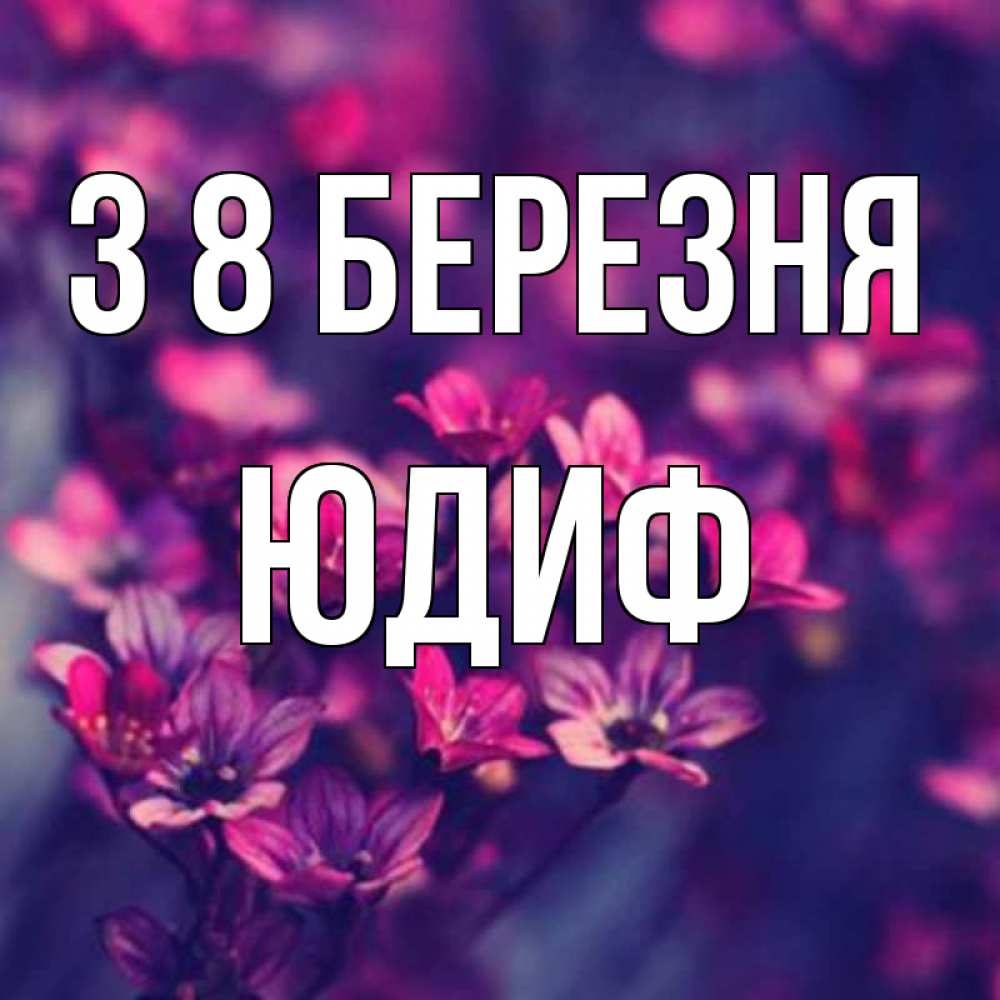 Открытка на каждый день з підписом, Юдиф З 8 БЕРЕЗНЯ небольшие цветы 1 Прикольна листівка з побажанням онлайн скачати безкоштовно 