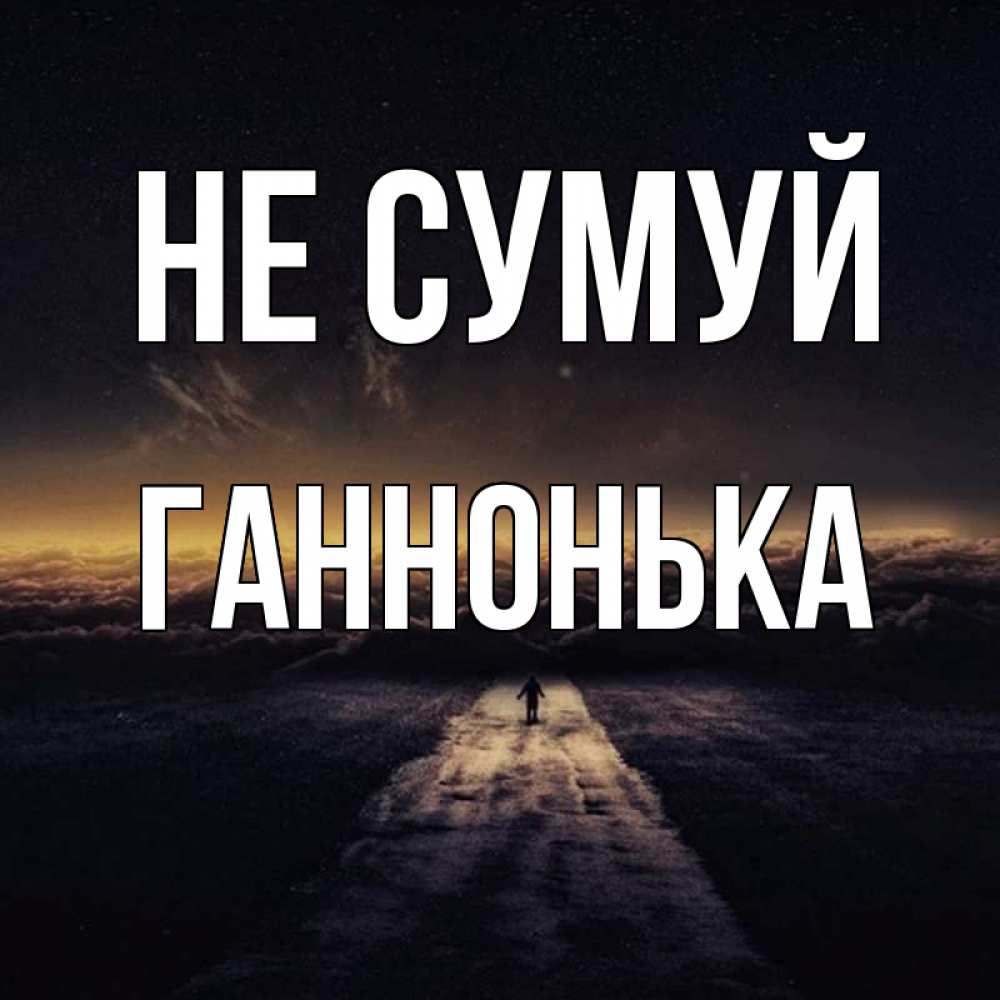 Открытка на каждый день з підписом, Ганнонька Не сумуй дорога в никуда Прикольна листівка з побажанням онлайн скачати безкоштовно 
