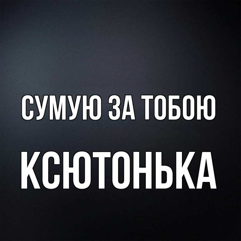 Открытка на каждый день з підписом, Ксютонька Сумую за тобою с подписью Прикольна листівка з побажанням онлайн скачати безкоштовно 