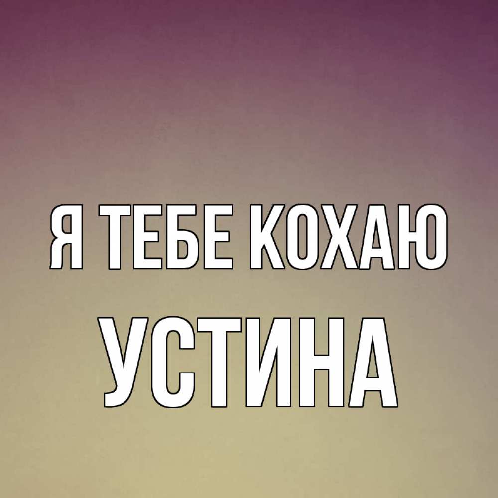 Открытка на каждый день з підписом, Устина Я тебе кохаю для любимой Прикольна листівка з побажанням онлайн скачати безкоштовно 