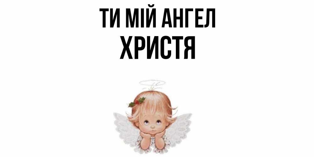 Открытка на каждый день з підписом, Христя Ти мій ангел ангел Прикольна листівка з побажанням онлайн скачати безкоштовно 