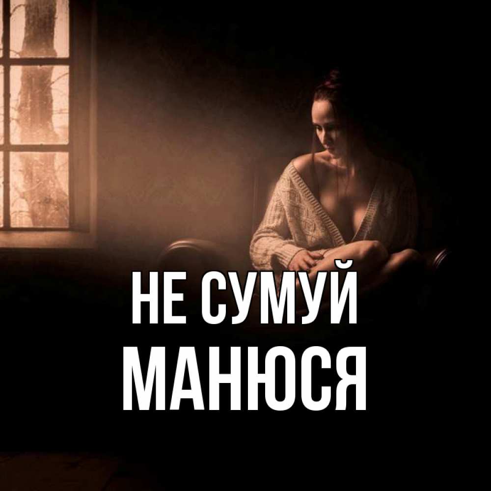 Открытка на каждый день з підписом, Манюся Не сумуй сидя у окна Прикольна листівка з побажанням онлайн скачати безкоштовно 