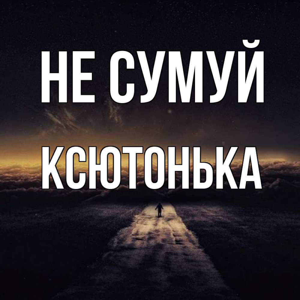Открытка на каждый день з підписом, Ксютонька Не сумуй дорога в никуда Прикольна листівка з побажанням онлайн скачати безкоштовно 