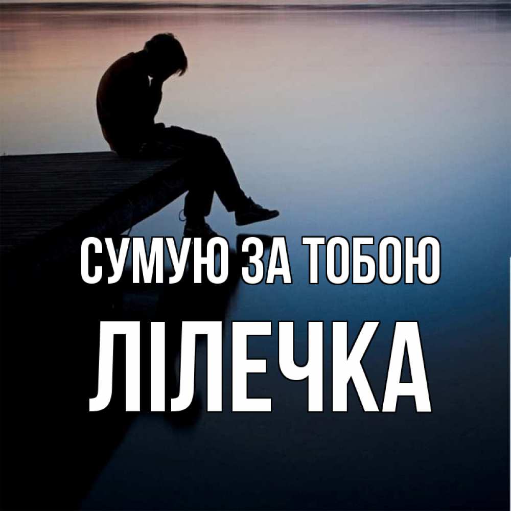Открытка на каждый день з підписом, Лілечка Сумую за тобою печаль Прикольна листівка з побажанням онлайн скачати безкоштовно 