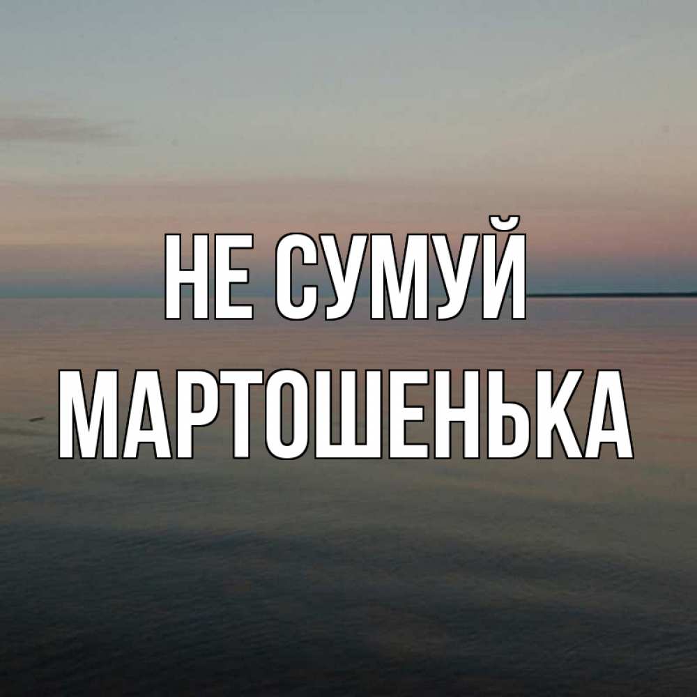 Открытка на каждый день з підписом, Мартошенька Не сумуй водная гладь Прикольна листівка з побажанням онлайн скачати безкоштовно 