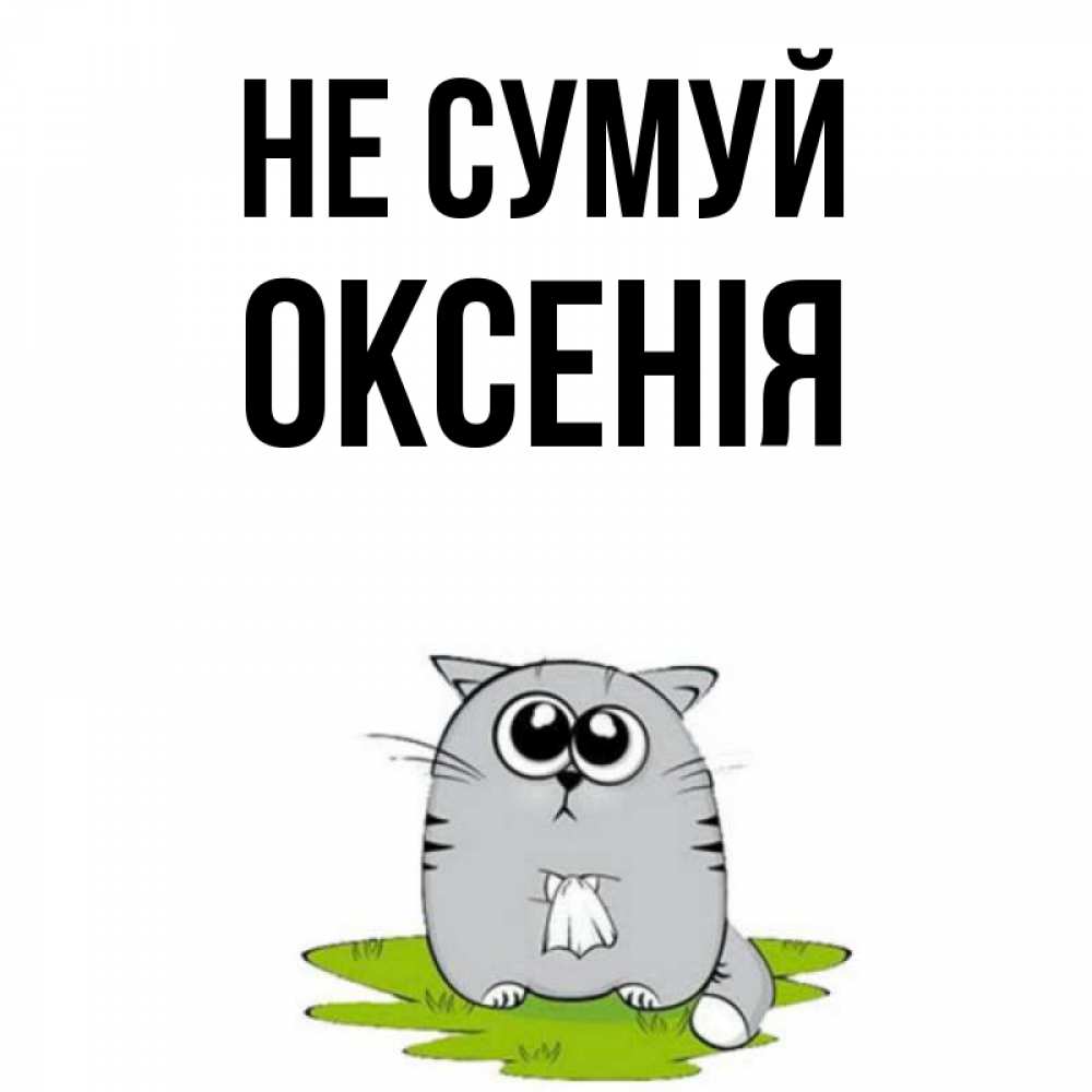 Открытка на каждый день з підписом, Оксенія Не сумуй грустный котяра Прикольна листівка з побажанням онлайн скачати безкоштовно 