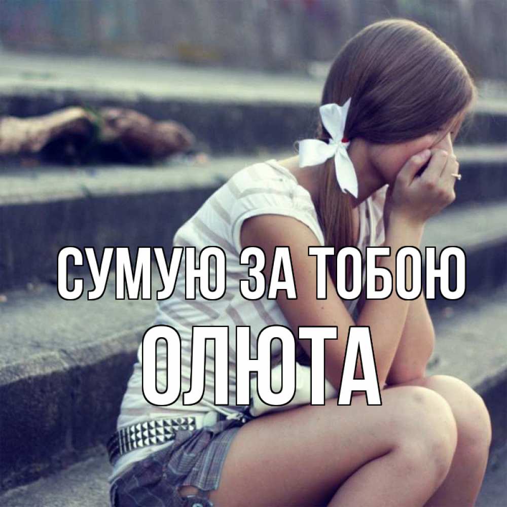 Открытка на каждый день з підписом, Олюта Сумую за тобою девушка плачет Прикольна листівка з побажанням онлайн скачати безкоштовно 