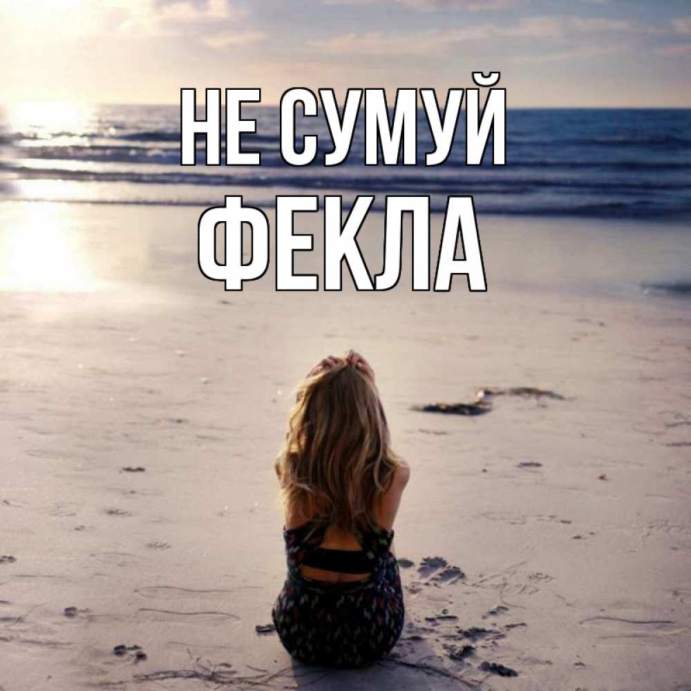Открытка на каждый день з підписом, Фекла Не сумуй песочек Прикольна листівка з побажанням онлайн скачати безкоштовно 