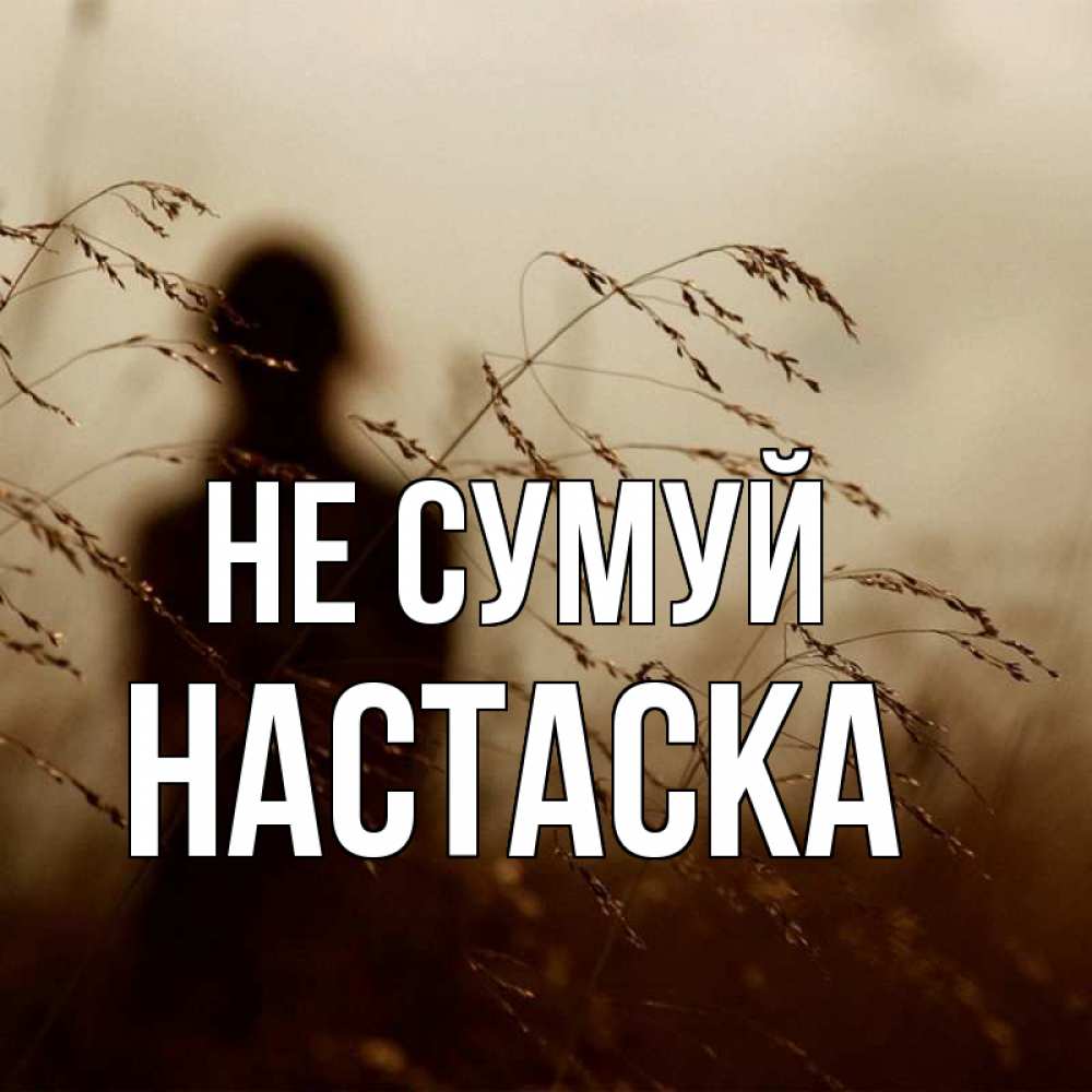 Открытка на каждый день з підписом, Настаска Не сумуй грусть Прикольна листівка з побажанням онлайн скачати безкоштовно 