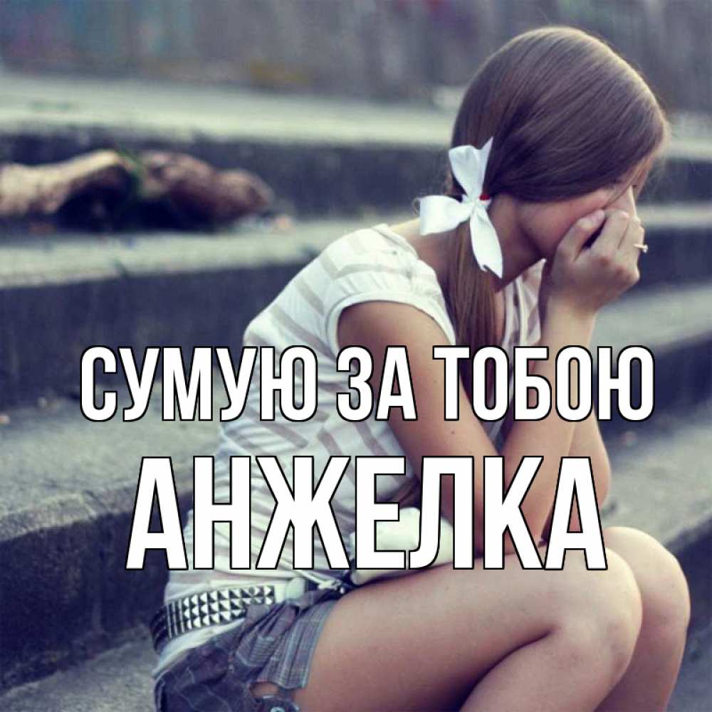 Открытка на каждый день з підписом, Анжелка Сумую за тобою девушка плачет Прикольна листівка з побажанням онлайн скачати безкоштовно 