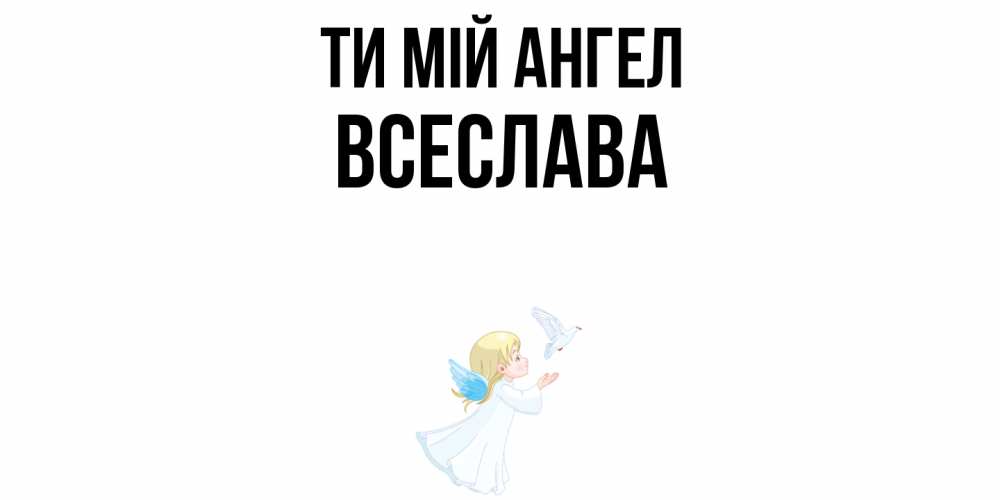 Открытка на каждый день з підписом, Всеслава Ти мій ангел ангел, голубь Прикольна листівка з побажанням онлайн скачати безкоштовно 