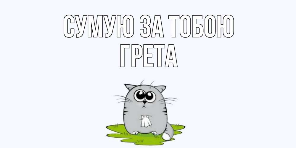 Открытка на каждый день з підписом, Грета Сумую за тобою открытки с котиками я по тебе скучаю с именем Прикольна листівка з побажанням онлайн скачати безкоштовно 
