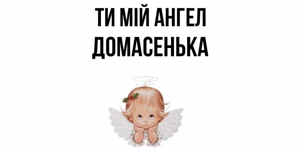 Открытка на каждый день з підписом, Домасенька Ти мій ангел ангел Прикольна листівка з побажанням онлайн скачати безкоштовно 