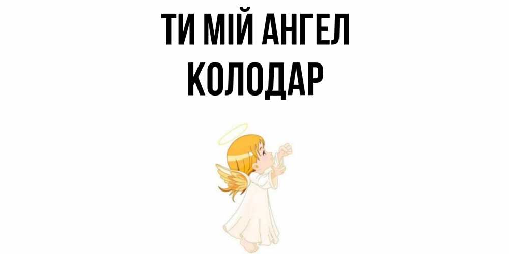 Открытка на каждый день з підписом, Колодар Ти мій ангел ангел, девочка Прикольна листівка з побажанням онлайн скачати безкоштовно 