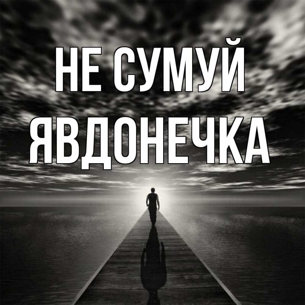 Открытка на каждый день з підписом, Явдонечка Не сумуй человек Прикольна листівка з побажанням онлайн скачати безкоштовно 