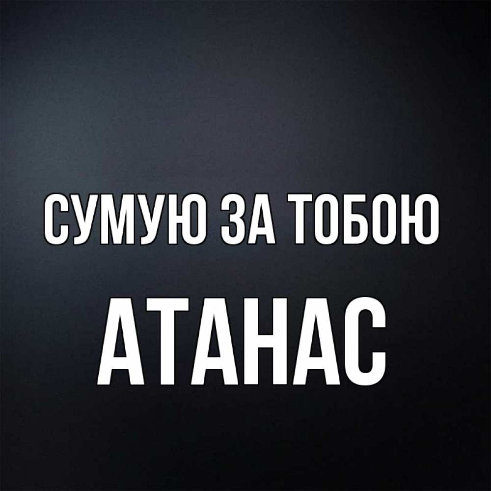 Открытка на каждый день з підписом, Атанас Сумую за тобою с подписью Прикольна листівка з побажанням онлайн скачати безкоштовно 