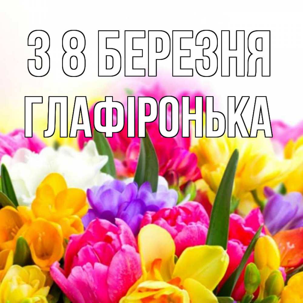 Открытка на каждый день з підписом, Глафіронька З 8 БЕРЕЗНЯ тюльпаны Прикольна листівка з побажанням онлайн скачати безкоштовно 