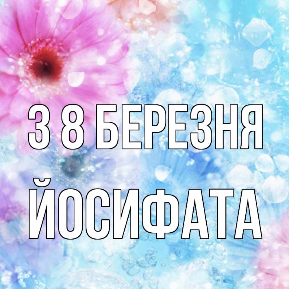 Открытка на каждый день з підписом, Йосифата З 8 БЕРЕЗНЯ цветы Прикольна листівка з побажанням онлайн скачати безкоштовно 