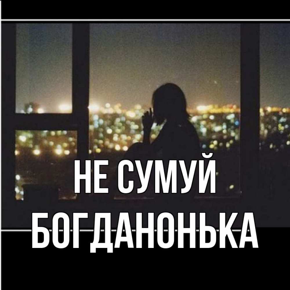 Открытка на каждый день з підписом, Богданонька Не сумуй смотрит на ночной город Прикольна листівка з побажанням онлайн скачати безкоштовно 