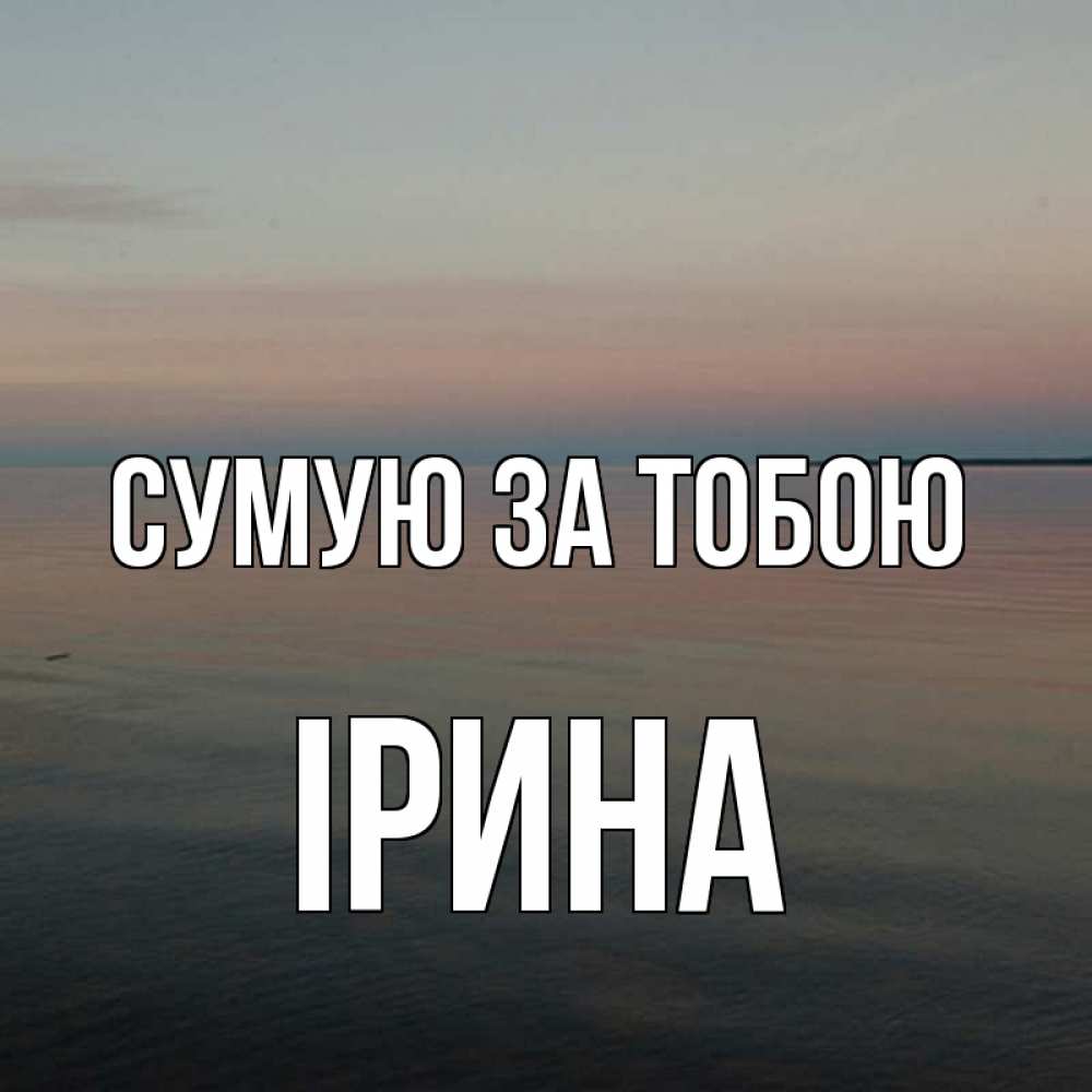 Открытка на каждый день з підписом, Ірина Сумую за тобою пусто Прикольна листівка з побажанням онлайн скачати безкоштовно 
