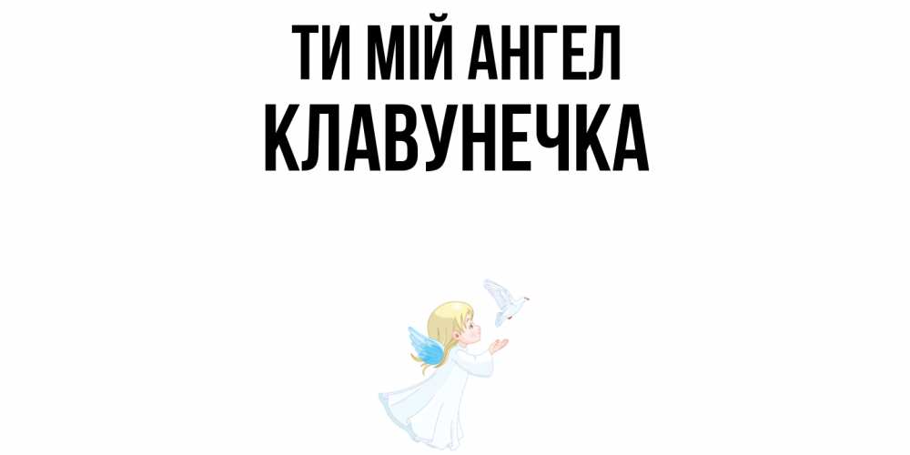 Открытка на каждый день з підписом, Клавунечка Ти мій ангел ангел, голубь Прикольна листівка з побажанням онлайн скачати безкоштовно 