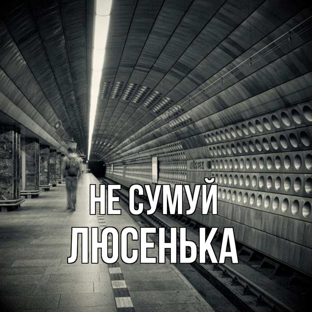 Открытка на каждый день з підписом, Люсенька Не сумуй пустая станция метро Прикольна листівка з побажанням онлайн скачати безкоштовно 