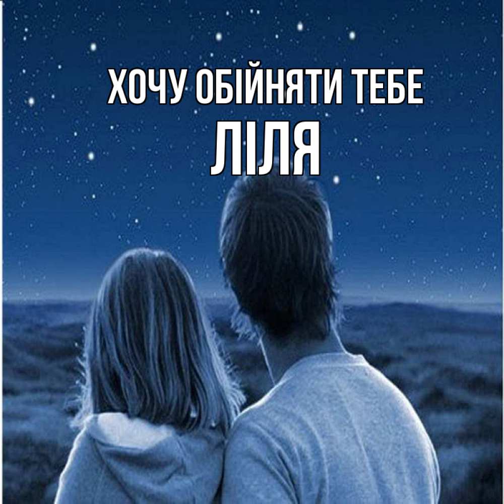 Открытка на каждый день з підписом, Ліля Хочу обійняти тебе парень с девушкой смотрят на звезды Прикольна листівка з побажанням онлайн скачати безкоштовно 