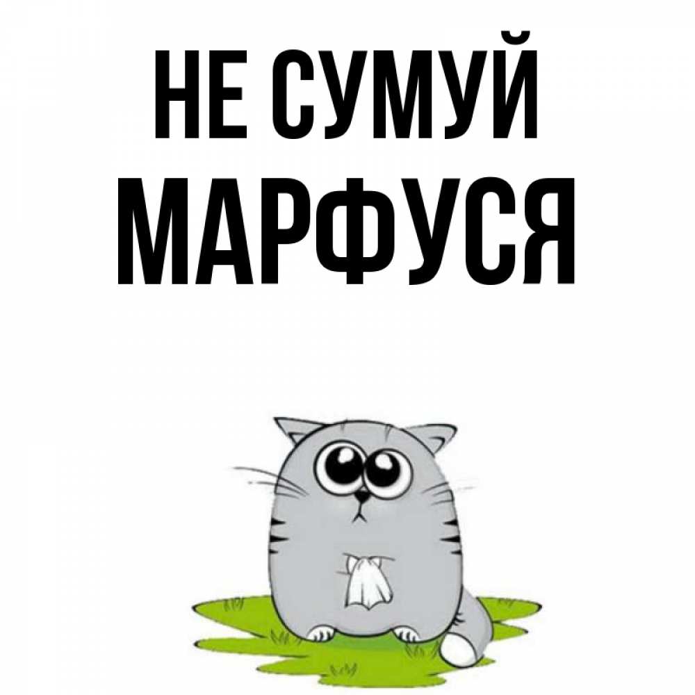 Открытка на каждый день з підписом, Марфуся Не сумуй грустный котяра Прикольна листівка з побажанням онлайн скачати безкоштовно 