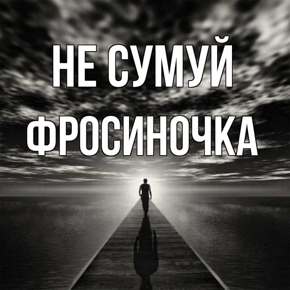 Открытка на каждый день з підписом, Фросиночка Не сумуй человек Прикольна листівка з побажанням онлайн скачати безкоштовно 