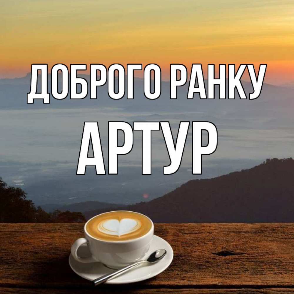 Открытка на каждый день з підписом, Артур Доброго ранку кофе на высоте Прикольна листівка з побажанням онлайн скачати безкоштовно 