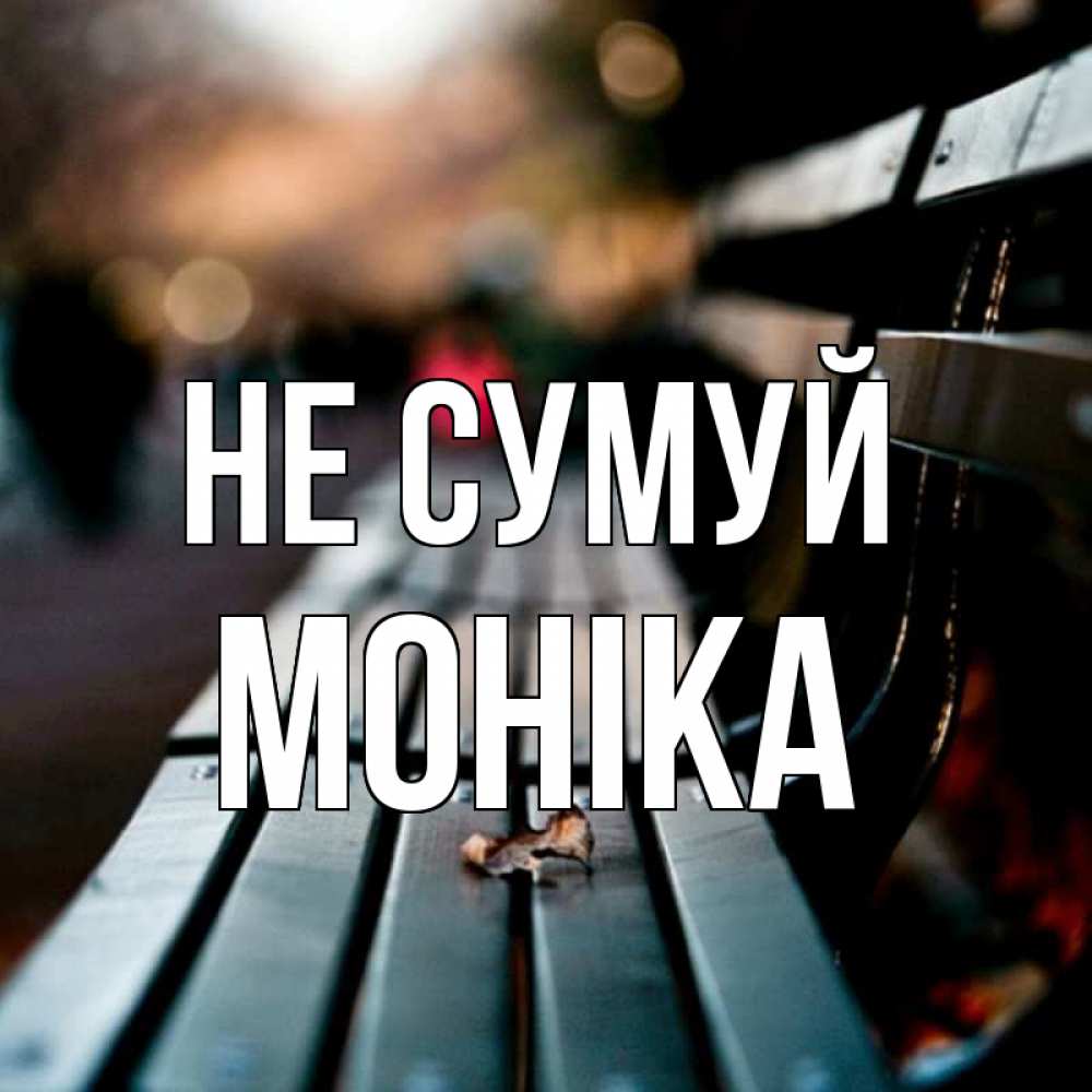 Открытка на каждый день з підписом, Моніка Не сумуй размытый фон Прикольна листівка з побажанням онлайн скачати безкоштовно 