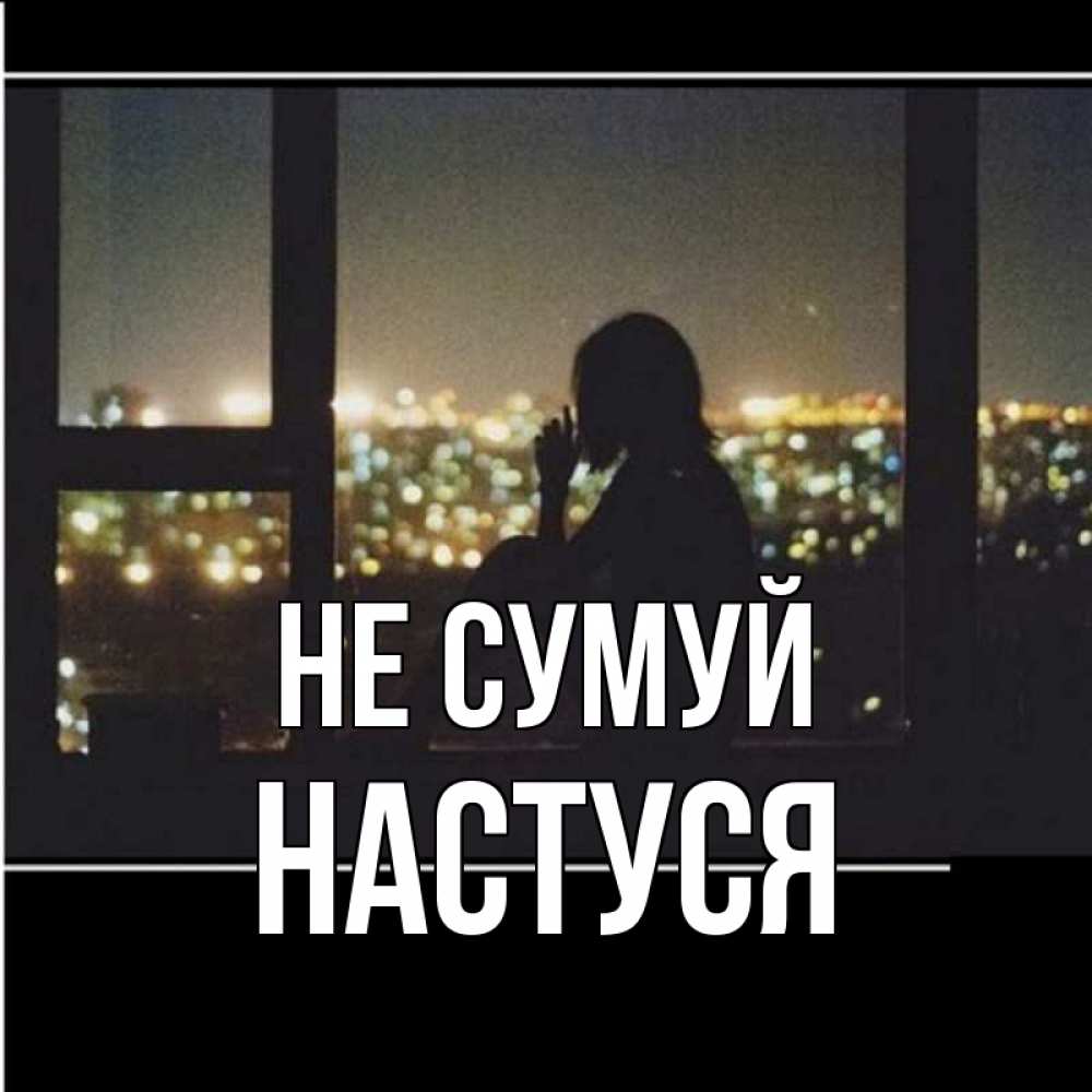 Открытка на каждый день з підписом, Настуся Не сумуй смотрит на ночной город Прикольна листівка з побажанням онлайн скачати безкоштовно 