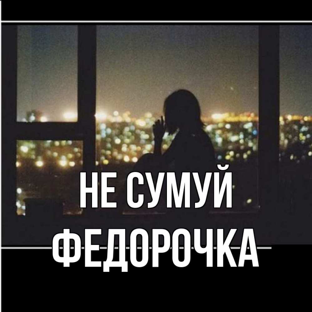 Открытка на каждый день з підписом, Федорочка Не сумуй смотрит на ночной город Прикольна листівка з побажанням онлайн скачати безкоштовно 