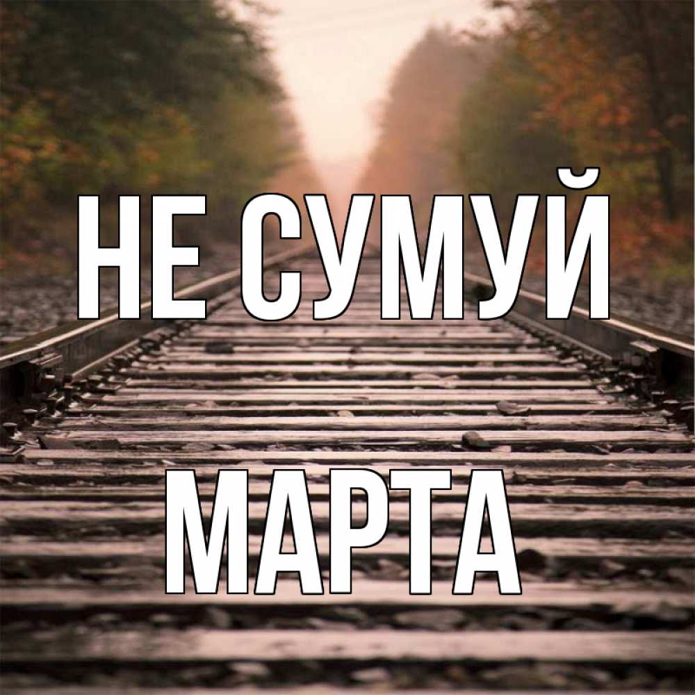 Открытка на каждый день з підписом, Марта Не сумуй лес и железная дорога Прикольна листівка з побажанням онлайн скачати безкоштовно 