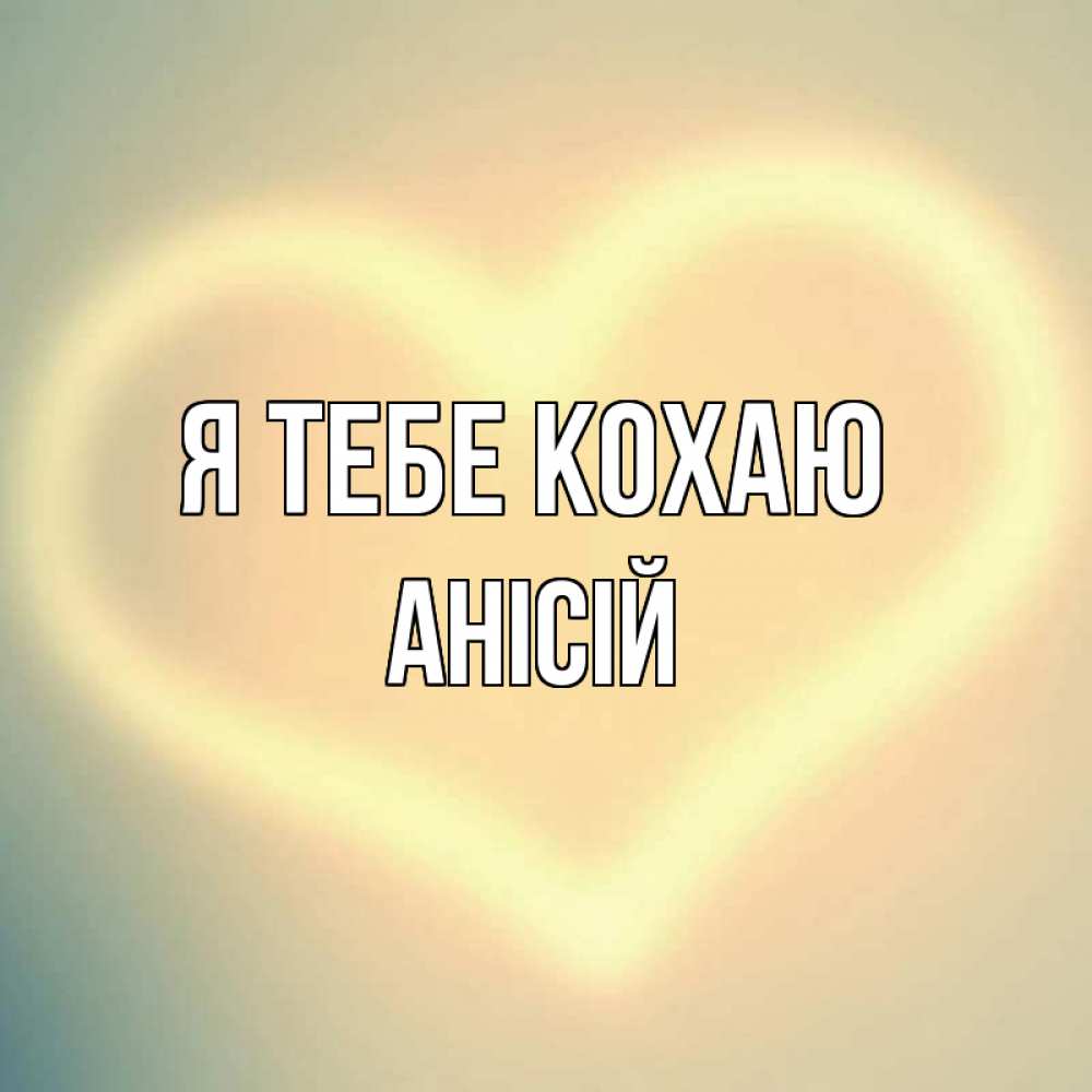 Открытка на каждый день з підписом, Анісій Я тебе кохаю сердце Прикольна листівка з побажанням онлайн скачати безкоштовно 
