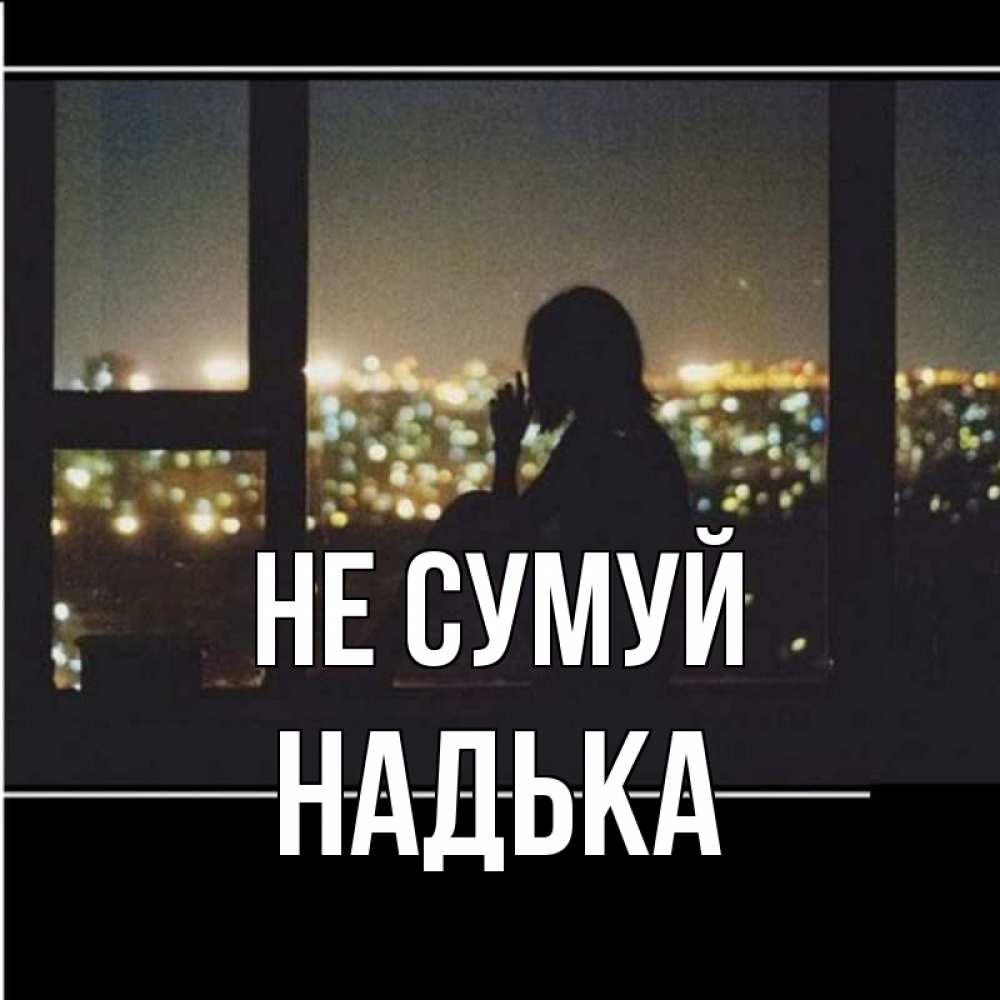 Открытка на каждый день з підписом, Надька Не сумуй смотрит на ночной город Прикольна листівка з побажанням онлайн скачати безкоштовно 