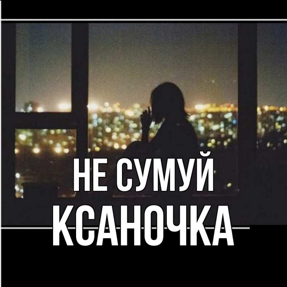 Открытка на каждый день з підписом, Ксаночка Не сумуй смотрит на ночной город Прикольна листівка з побажанням онлайн скачати безкоштовно 