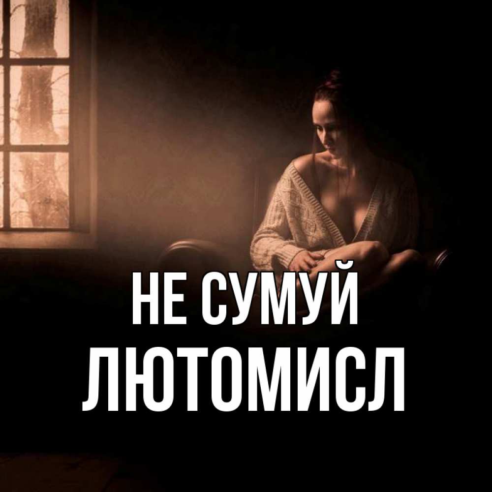 Открытка на каждый день з підписом, Лютомисл Не сумуй сидя у окна Прикольна листівка з побажанням онлайн скачати безкоштовно 