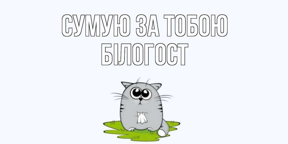 Открытка на каждый день з підписом, Білогост Сумую за тобою открытки с котиками я по тебе скучаю с именем Прикольна листівка з побажанням онлайн скачати безкоштовно 