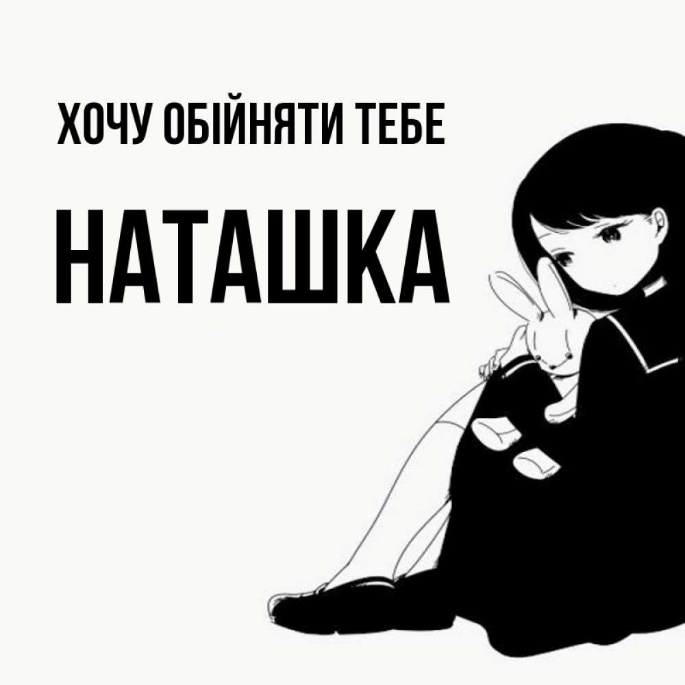 Открытка на каждый день з підписом, Наташка Хочу обійняти тебе чернобелая картнка Прикольна листівка з побажанням онлайн скачати безкоштовно 