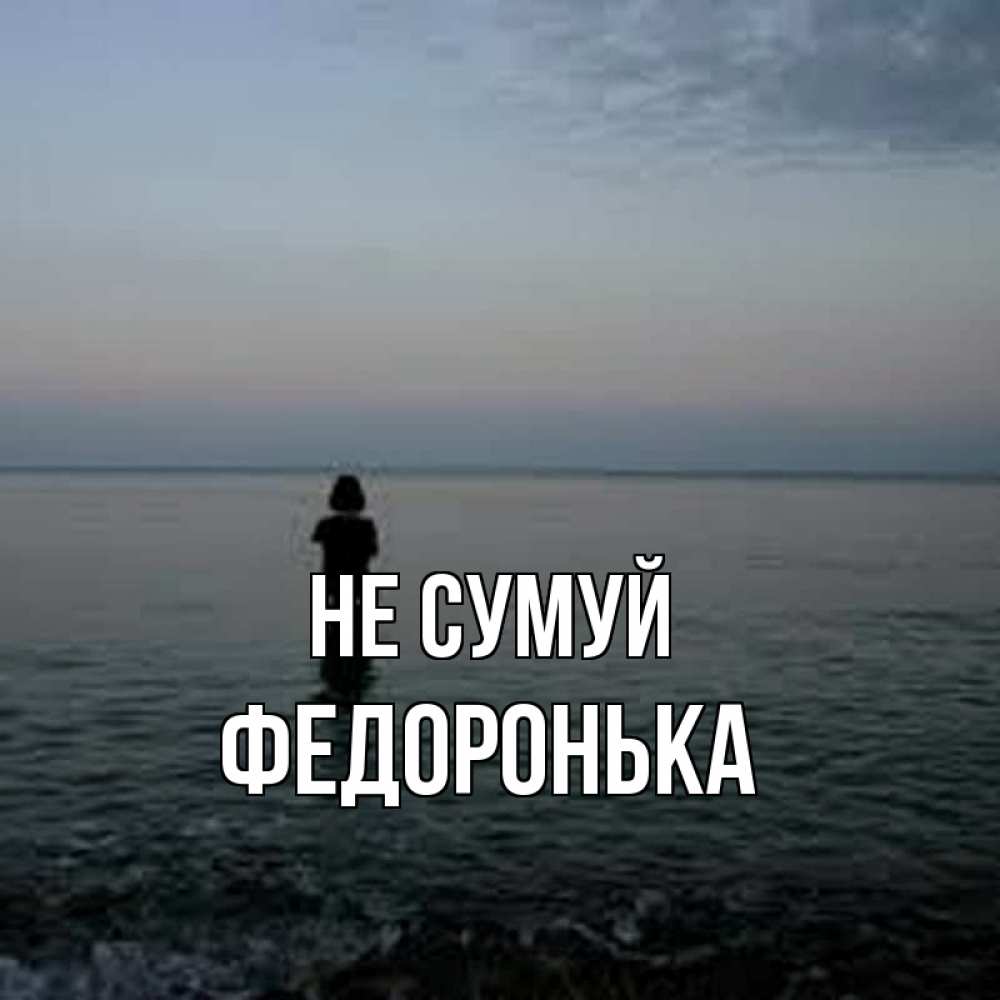 Открытка на каждый день з підписом, Федоронька Не сумуй девушка Прикольна листівка з побажанням онлайн скачати безкоштовно 