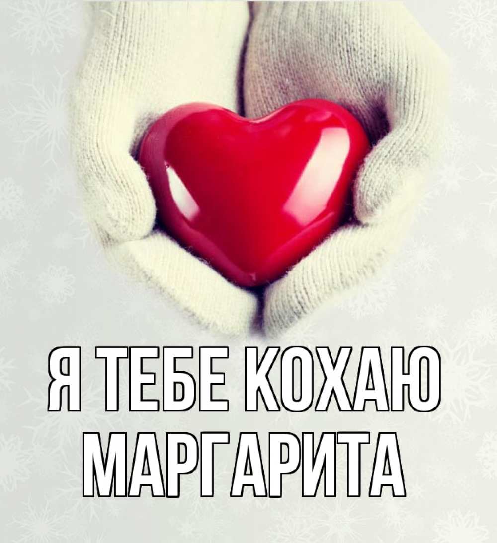 Открытка на каждый день з підписом, Маргарита Я тебе кохаю сердечко в руках, варежки Прикольна листівка з побажанням онлайн скачати безкоштовно 