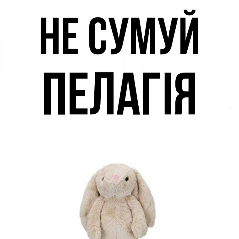 Открытка на каждый день з підписом, Пелагія Не сумуй детская игрушка зайчика Прикольна листівка з побажанням онлайн скачати безкоштовно 