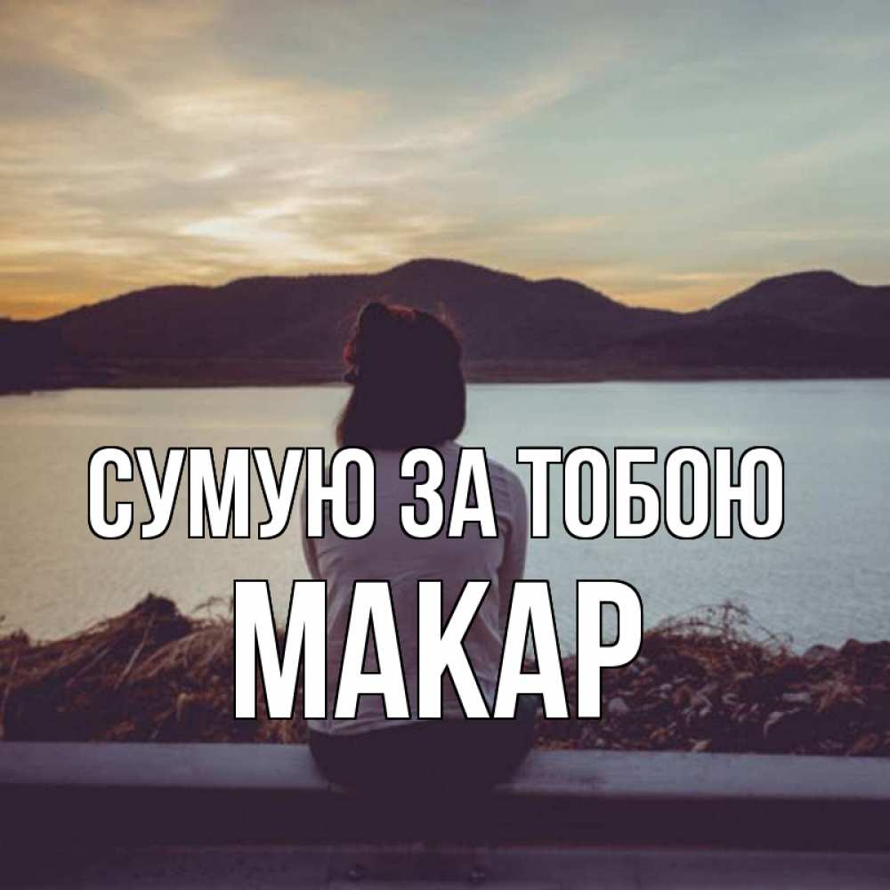 Открытка на каждый день з підписом, Макар Сумую за тобою я уже соскучилась Прикольна листівка з побажанням онлайн скачати безкоштовно 