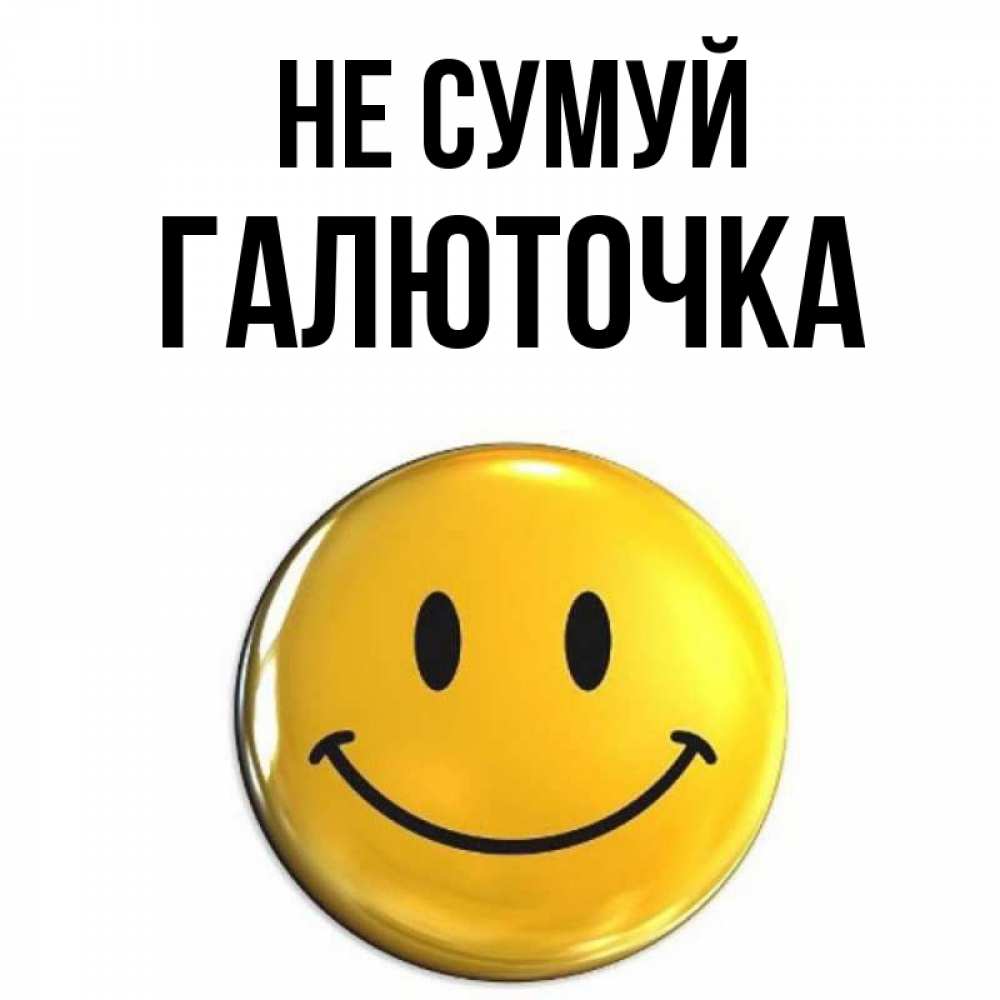 Открытка на каждый день з підписом, Галюточка Не сумуй желаем всем позитива Прикольна листівка з побажанням онлайн скачати безкоштовно 