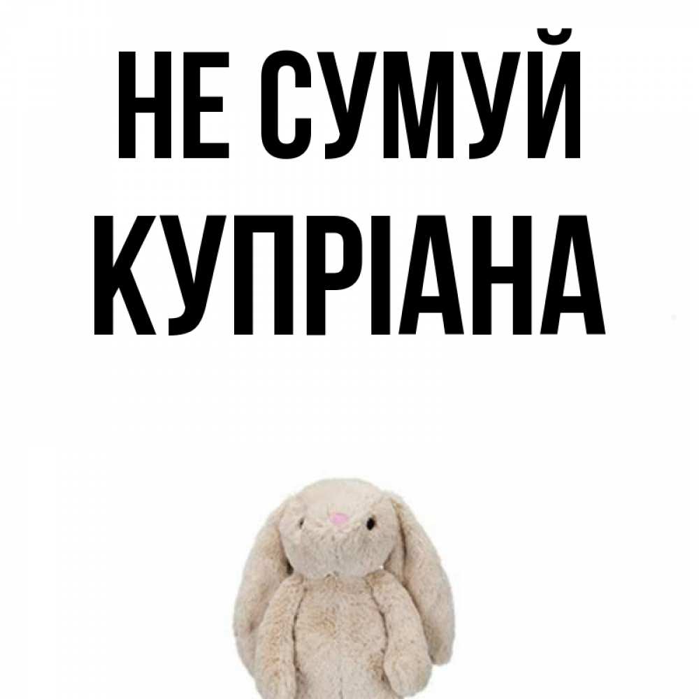 Открытка на каждый день з підписом, Купріана Не сумуй детская игрушка зайчика Прикольна листівка з побажанням онлайн скачати безкоштовно 