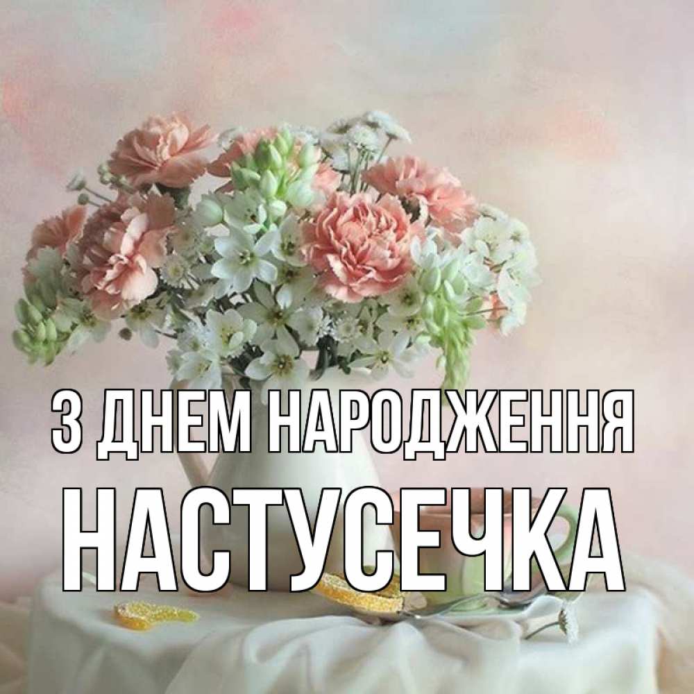 Открытка на каждый день з підписом, Настусечка З Днем народження с цветами Прикольна листівка з побажанням онлайн скачати безкоштовно 