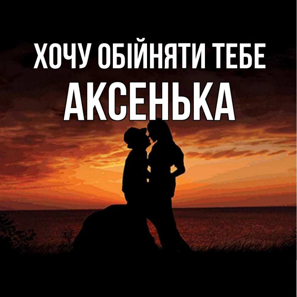 Открытка на каждый день з підписом, Аксенька Хочу обійняти тебе парень и девушка и оранжевое небо Прикольна листівка з побажанням онлайн скачати безкоштовно 